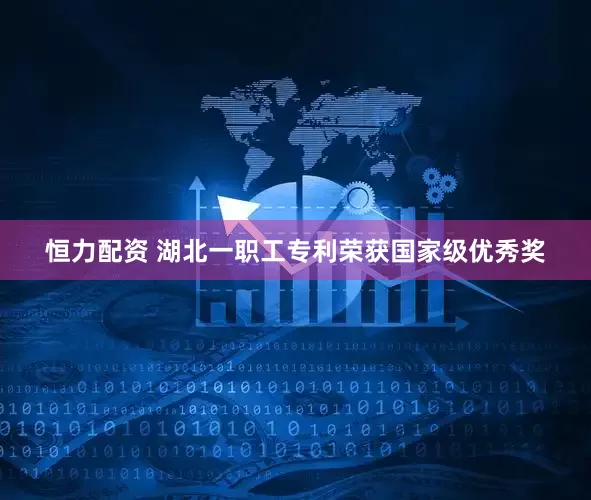 恒力配资 湖北一职工专利荣获国家级优秀奖