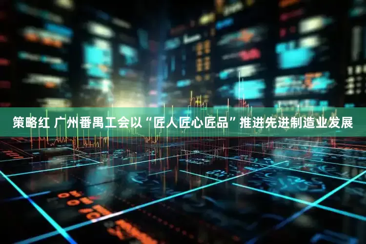 策略红 广州番禺工会以“匠人匠心匠品”推进先进制造业发展