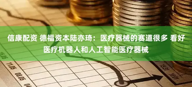 信康配资 德福资本陆亦琦：医疗器械的赛道很多 看好医疗机器人和人工智能医疗器械