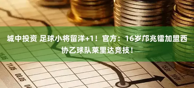 城中投资 足球小将留洋+1！官方：16岁邝兆镭加盟西协乙球队莱里达竞技！