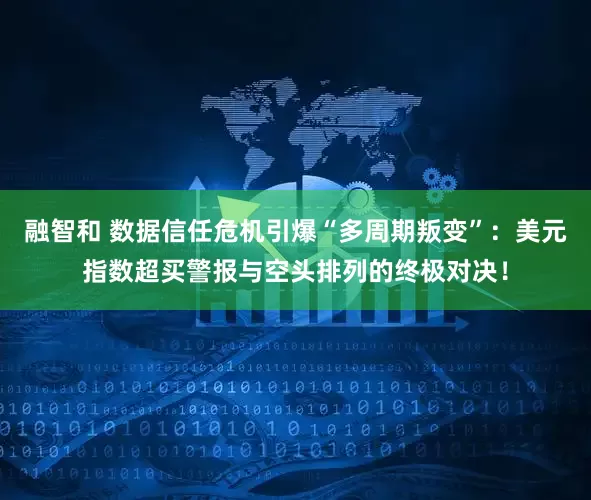 融智和 数据信任危机引爆“多周期叛变”：美元指数超买警报与空头排列的终极对决！