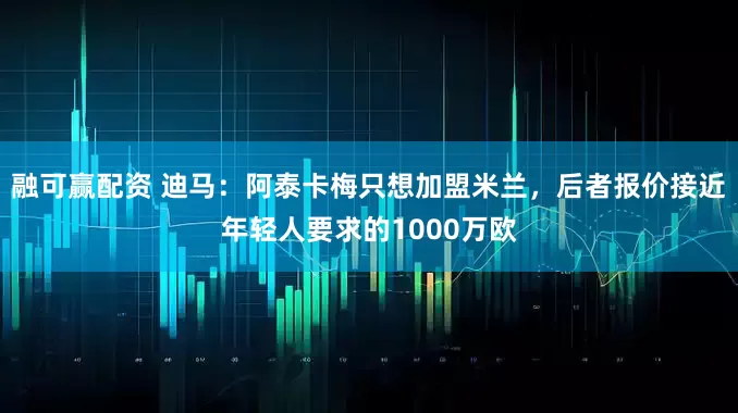 融可赢配资 迪马：阿泰卡梅只想加盟米兰，后者报价接近年轻人要求的1000万欧