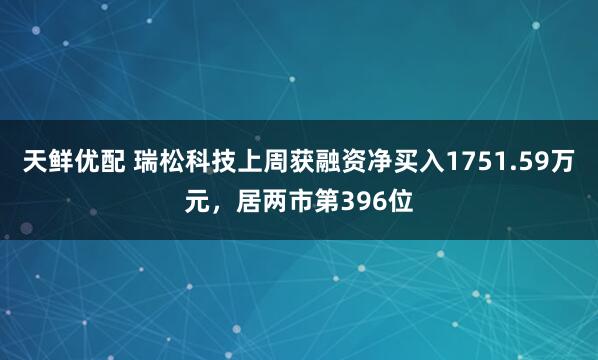天鲜优配 瑞松科技上周获融资净买入1751.59万元，居两市第396位