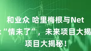 和业众 哈里梅根与Netflix“情未了”，未来项目大揭秘！