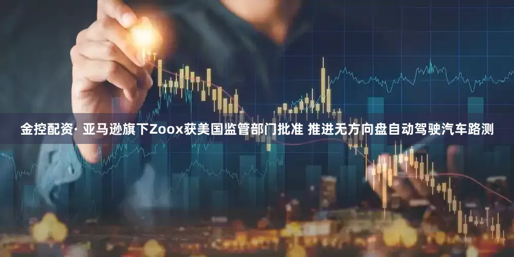 金控配资· 亚马逊旗下Zoox获美国监管部门批准 推进无方向盘自动驾驶汽车路测