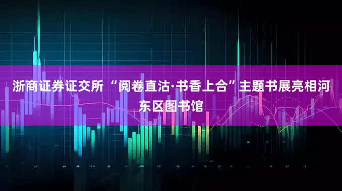浙商证券证交所 “阅卷直沽·书香上合”主题书展亮相河东区图书馆