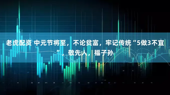 老虎配资 中元节将至，不论贫富，牢记传统“5做3不宜”，敬先人，福子孙