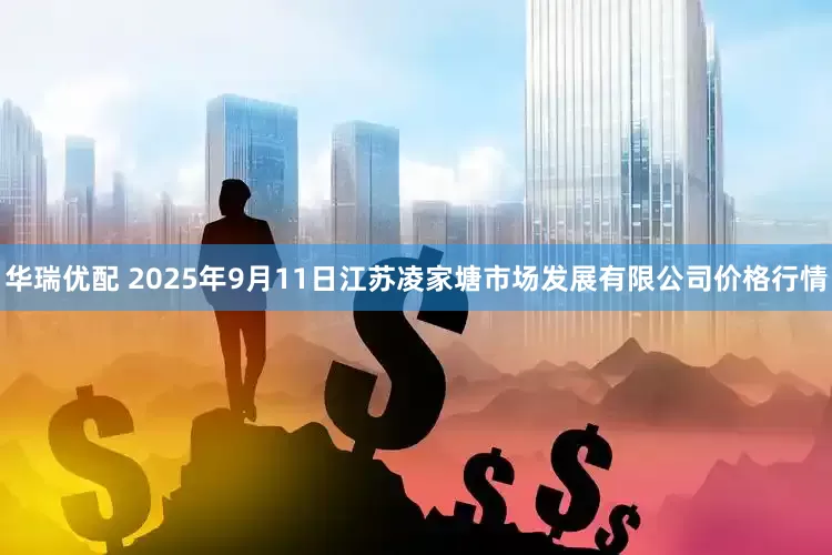 华瑞优配 2025年9月11日江苏凌家塘市场发展有限公司价格行情