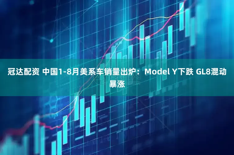 冠达配资 中国1-8月美系车销量出炉：Model Y下跌 GL8混动暴涨