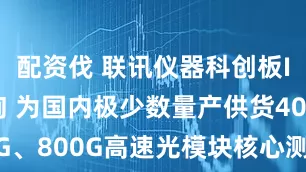 配资伐 联讯仪器科创板IPO已问询 为国内极少数量产供货400G、800G高速光模块核心测试仪器的厂商